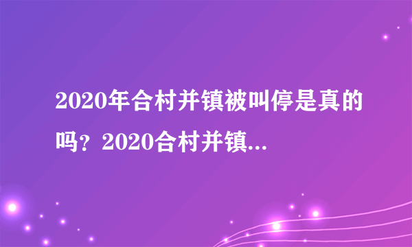 2020年合村并镇被叫停是真的吗？2020合村并镇名单有哪些？