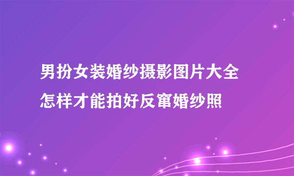 男扮女装婚纱摄影图片大全  怎样才能拍好反窜婚纱照