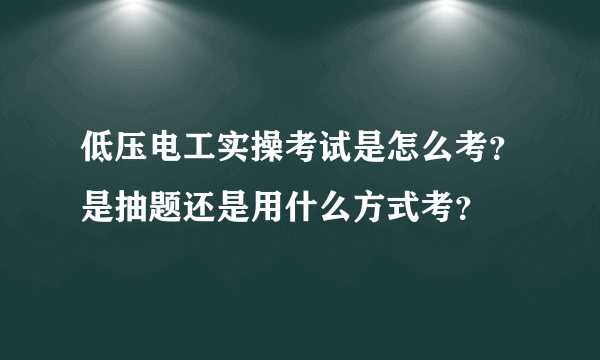 低压电工实操考试是怎么考？是抽题还是用什么方式考？