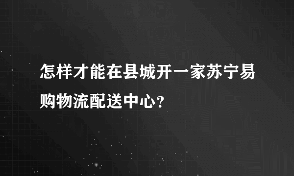 怎样才能在县城开一家苏宁易购物流配送中心？