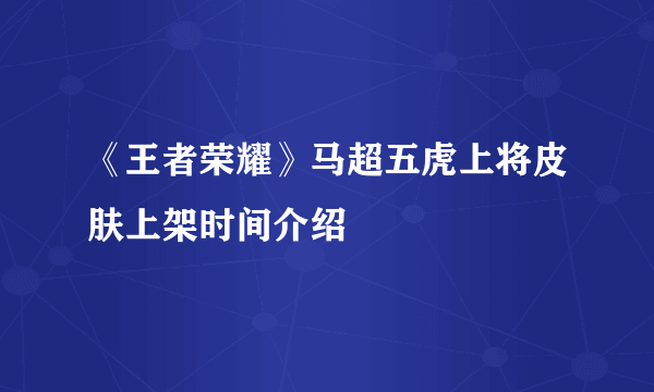 《王者荣耀》马超五虎上将皮肤上架时间介绍