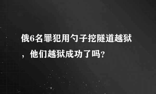 俄6名罪犯用勺子挖隧道越狱，他们越狱成功了吗？