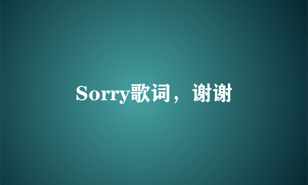 Sorry歌词，谢谢