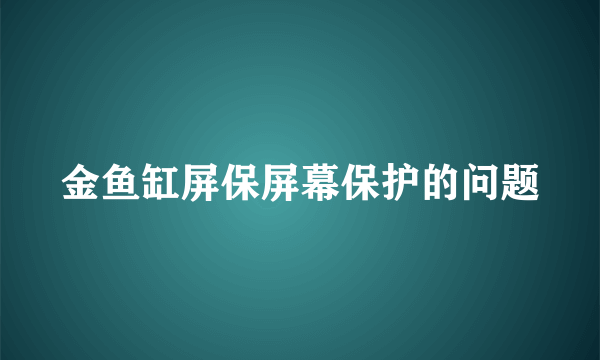 金鱼缸屏保屏幕保护的问题