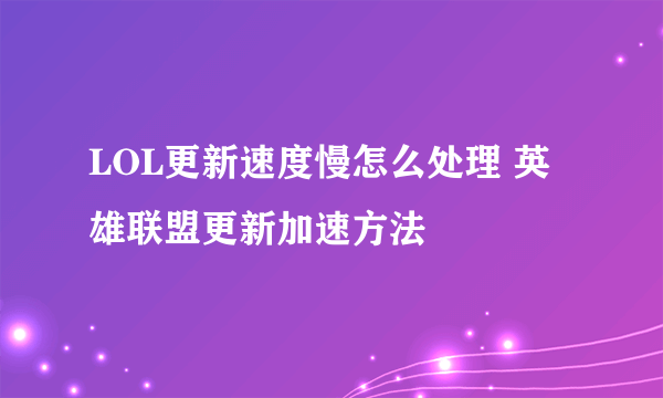 LOL更新速度慢怎么处理 英雄联盟更新加速方法