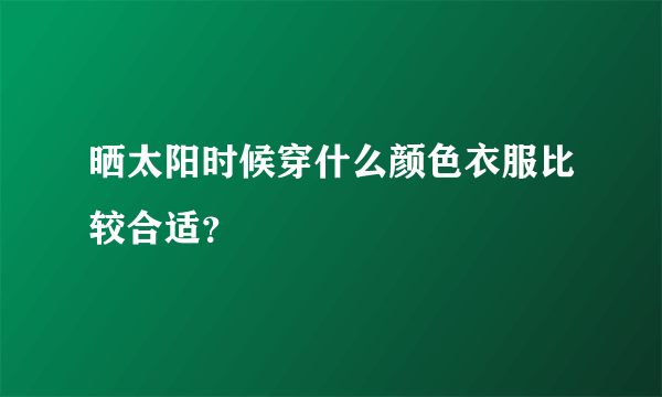 晒太阳时候穿什么颜色衣服比较合适？