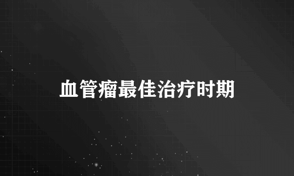 血管瘤最佳治疗时期