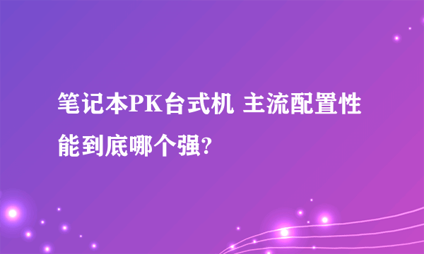 笔记本PK台式机 主流配置性能到底哪个强?