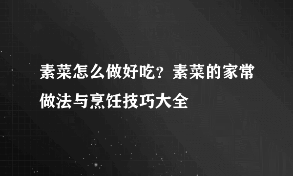 素菜怎么做好吃？素菜的家常做法与烹饪技巧大全