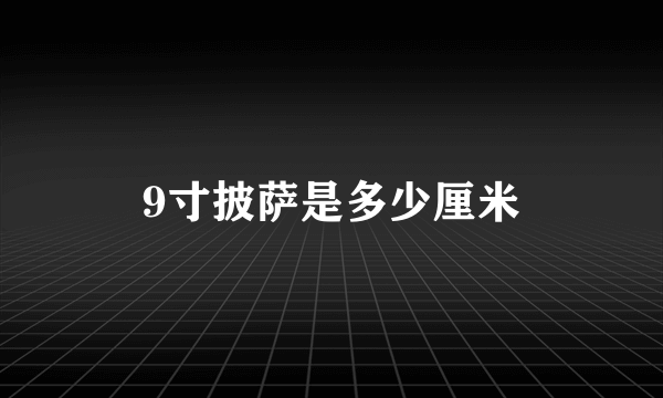 9寸披萨是多少厘米