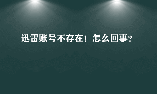 迅雷账号不存在！怎么回事？