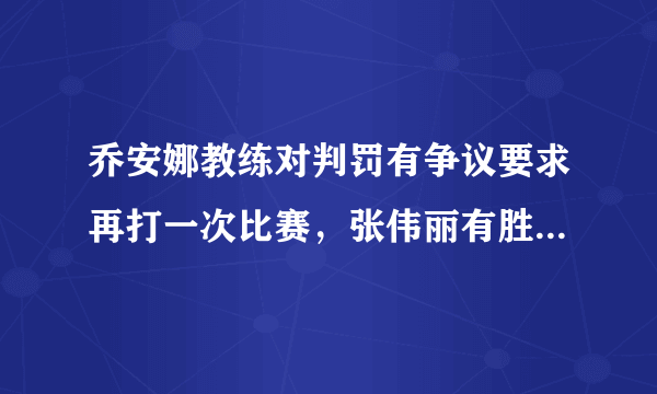 乔安娜教练对判罚有争议要求再打一次比赛，张伟丽有胜算把握吗？