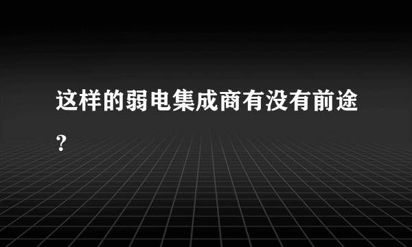 这样的弱电集成商有没有前途？