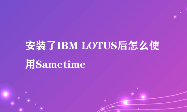 安装了IBM LOTUS后怎么使用Sametime