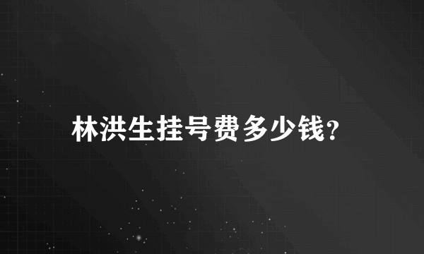 林洪生挂号费多少钱？