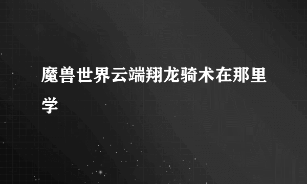 魔兽世界云端翔龙骑术在那里学