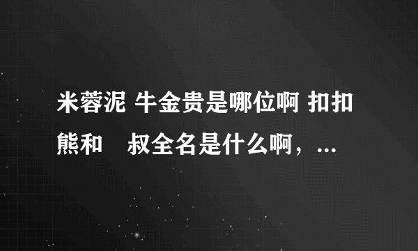 米蓉泥 牛金贵是哪位啊 扣扣熊和囧叔全名是什么啊，还有那个new rule主持人是谁呀