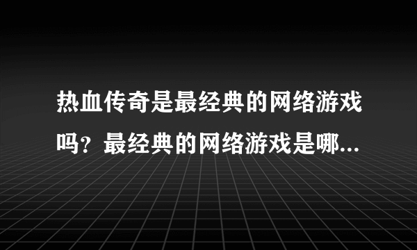 热血传奇是最经典的网络游戏吗？最经典的网络游戏是哪一款阿？