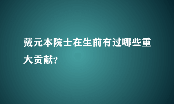 戴元本院士在生前有过哪些重大贡献？