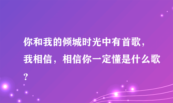 你和我的倾城时光中有首歌，我相信，相信你一定懂是什么歌？