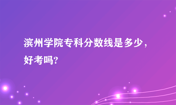 滨州学院专科分数线是多少，好考吗?