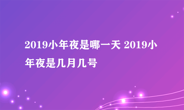 2019小年夜是哪一天 2019小年夜是几月几号