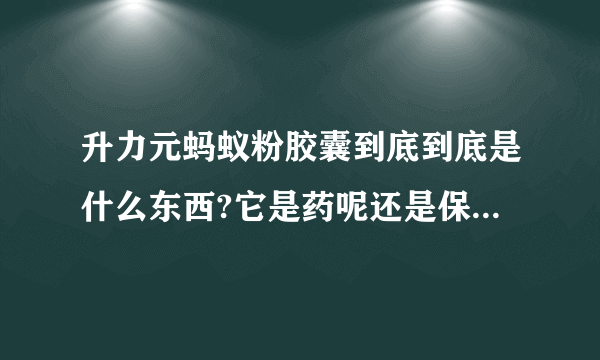 升力元蚂蚁粉胶囊到底到底是什么东西?它是药呢还是保健品。有用过的吗?别人和我说这个能有病治病，没病？