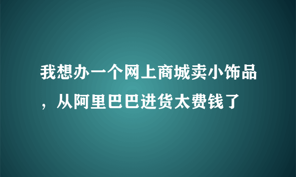 我想办一个网上商城卖小饰品，从阿里巴巴进货太费钱了