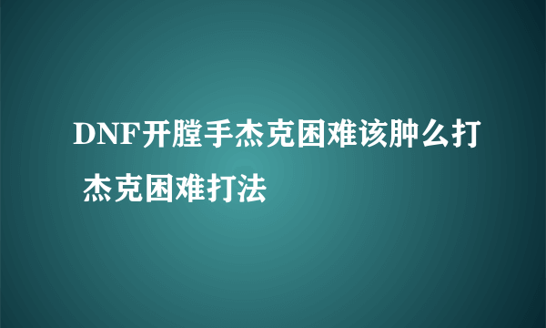 DNF开膛手杰克困难该肿么打 杰克困难打法