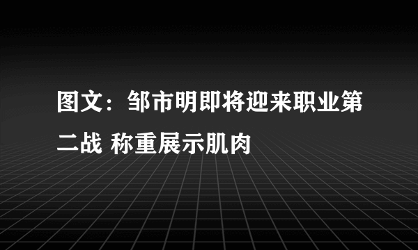 图文：邹市明即将迎来职业第二战 称重展示肌肉