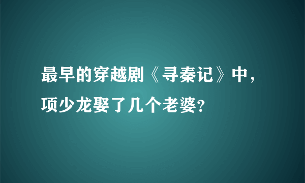 最早的穿越剧《寻秦记》中，项少龙娶了几个老婆？