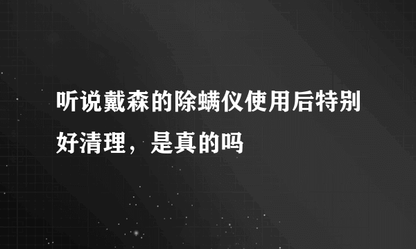 听说戴森的除螨仪使用后特别好清理，是真的吗