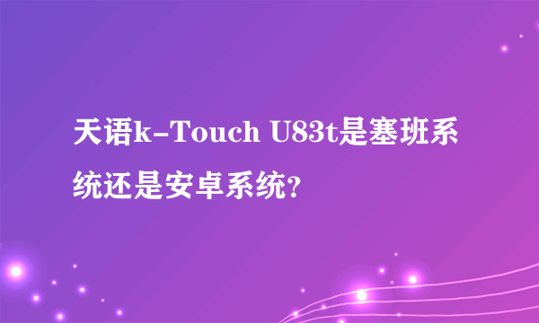 天语k-Touch U83t是塞班系统还是安卓系统？