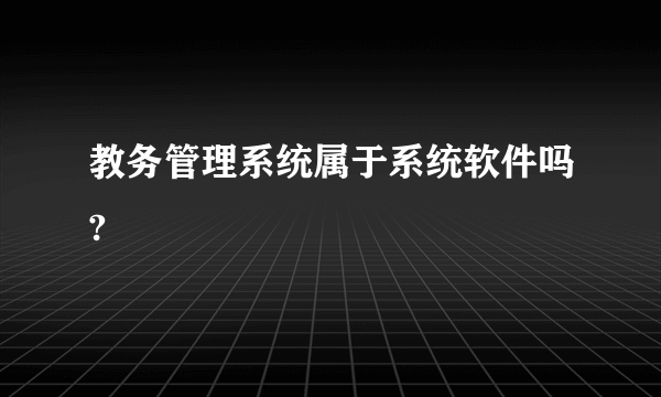 教务管理系统属于系统软件吗?