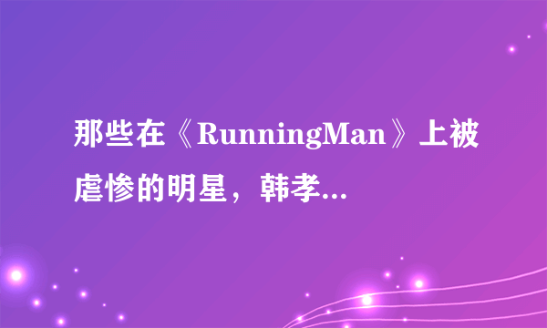 那些在《RunningMan》上被虐惨的明星，韩孝周、金秀贤谁更惨？