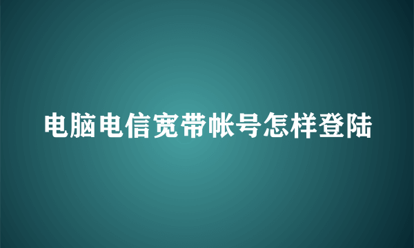 电脑电信宽带帐号怎样登陆