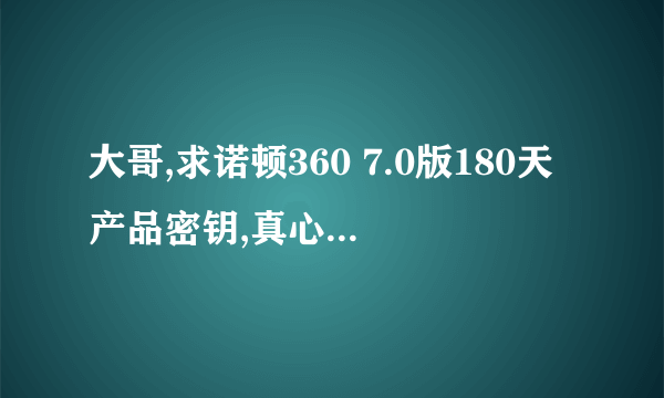 大哥,求诺顿360 7.0版180天产品密钥,真心致谢啊,谢谢哈,嘿嘿