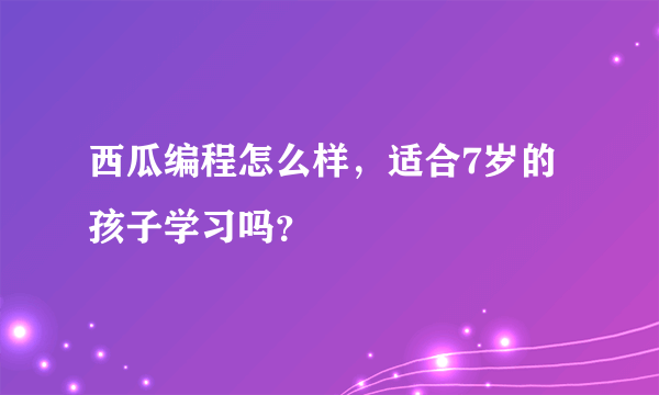 西瓜编程怎么样，适合7岁的孩子学习吗？