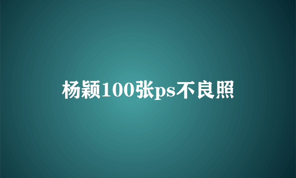 杨颖100张ps不良照