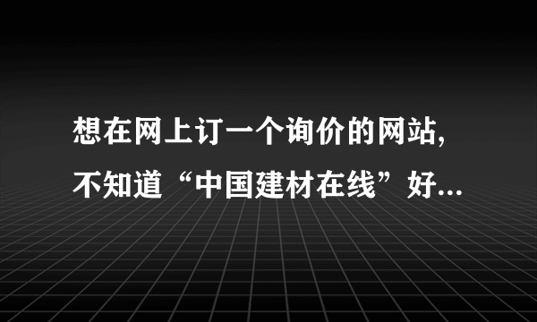 想在网上订一个询价的网站,不知道“中国建材在线”好还是“造价通”好？