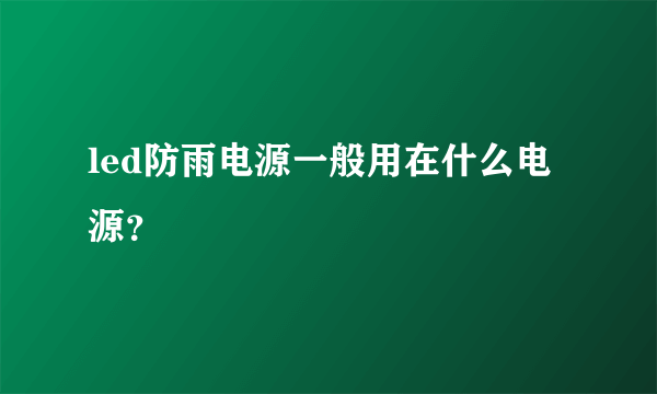 led防雨电源一般用在什么电源？