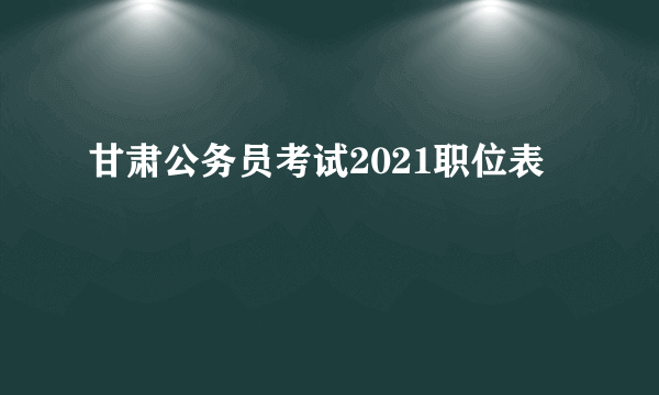 甘肃公务员考试2021职位表