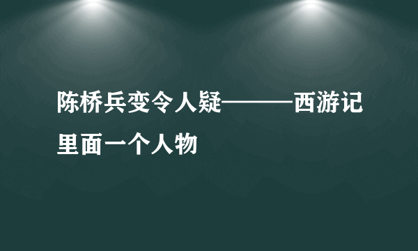 陈桥兵变令人疑———西游记里面一个人物