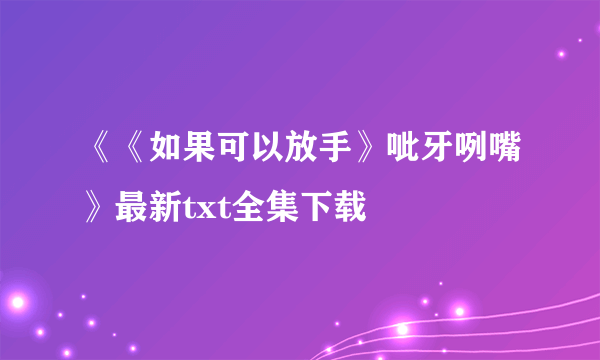 《《如果可以放手》呲牙咧嘴》最新txt全集下载