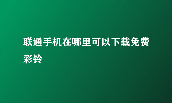 联通手机在哪里可以下载免费彩铃