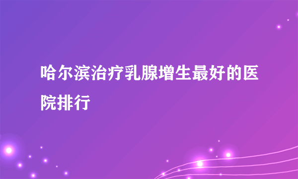 哈尔滨治疗乳腺增生最好的医院排行