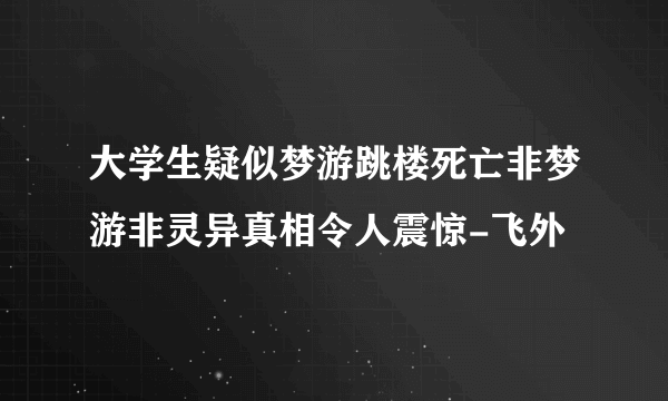 大学生疑似梦游跳楼死亡非梦游非灵异真相令人震惊-飞外