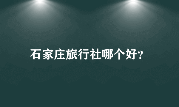 石家庄旅行社哪个好？