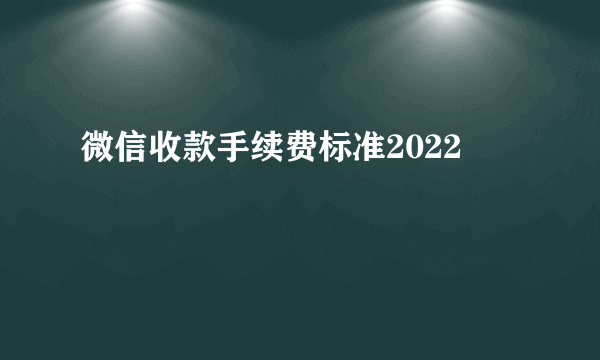 微信收款手续费标准2022