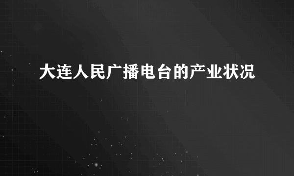 大连人民广播电台的产业状况